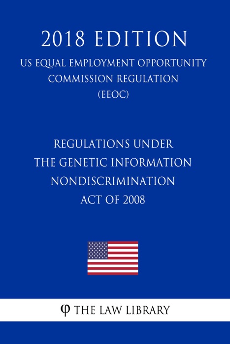 Regulations under the Genetic Information Nondiscrimination Act of 2008 (US Equal Employment Opportunity Commission Regulation) (EEOC) (2018 Edition)