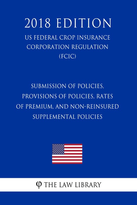 Submission of Policies, Provisions of Policies, Rates of Premium, and Non-Reinsured Supplemental Policies (US Federal Crop Insurance Corporation Regulation) (FCIC) (2018 Edition)