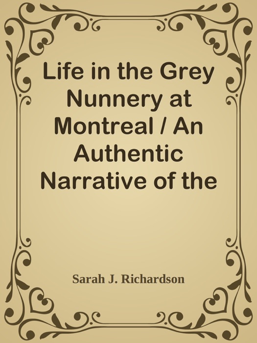 Life in the Grey Nunnery at Montreal / An Authentic Narrative of the Horrors, Mysteries, and Cruelties of Convent Life