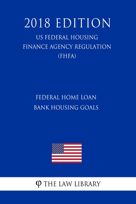 Federal Home Loan Bank Housing Goals (US Federal Housing Finance Agency Regulation) (FHFA) (2018 Edition)