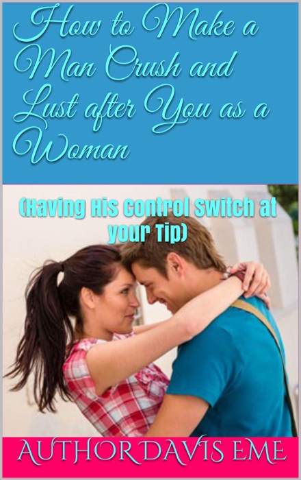 How to Make a Man Crush and Lust after You as a Woman  (Having His Control Switch at your Tip)