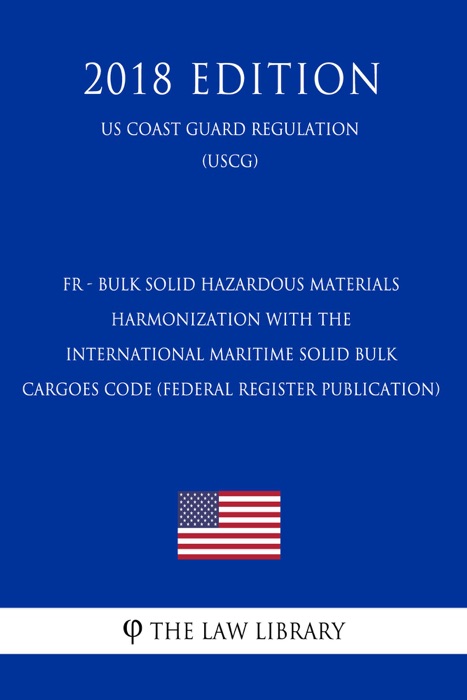 FR - Bulk Solid Hazardous Materials - Harmonization with the International Maritime Solid Bulk Cargoes Code (Federal Register Publication) (US Coast Guard Regulation) (USCG) (2018 Edition)