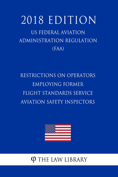 Restrictions on Operators Employing Former Flight Standards Service Aviation Safety Inspectors (US Federal Aviation Administration Regulation) (FAA) (2018 Edition)