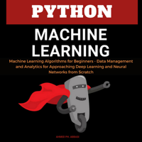 Ahmed Ph. Abbasi - Python Machine Learning: Machine Learning Algorithms for Beginners - Data Management and Analytics for Approaching Deep Learning and Neural Networks from Scratch artwork