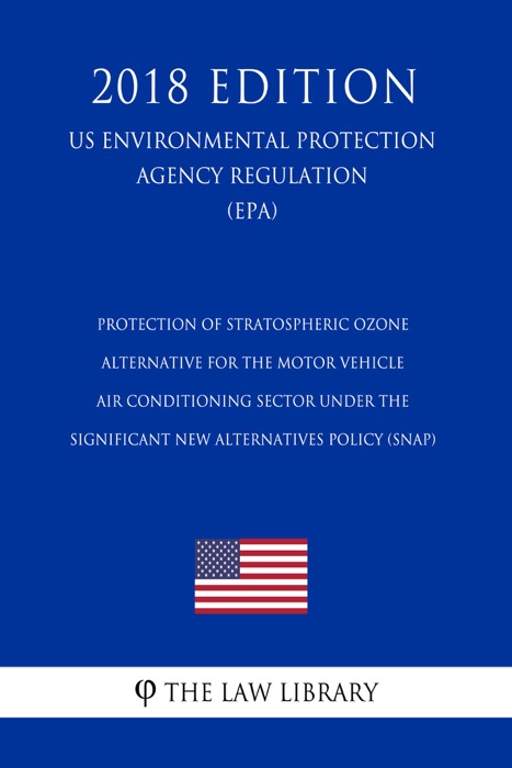 Protection of Stratospheric Ozone - Alternative for the Motor Vehicle Air Conditioning Sector under the Significant New Alternatives Policy (SNAP) (US Environmental Protection Agency Regulation) (EPA) (2018 Edition)