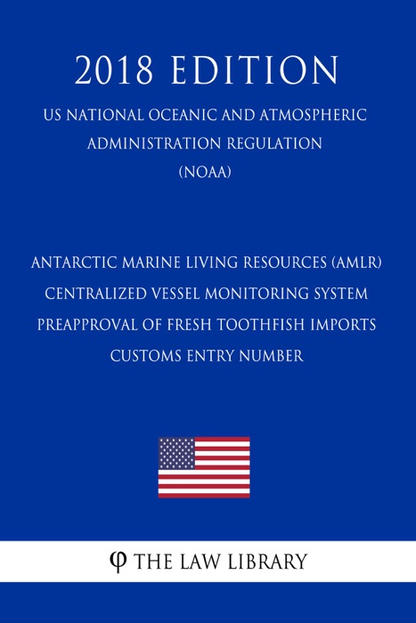 Antarctic Marine Living Resources (AMLR) - Centralized Vessel Monitoring System - Preapproval of Fresh Toothfish Imports - Customs Entry Number (US National Oceanic and Atmospheric Administration Regulation) (NOAA) (2018 Edition)