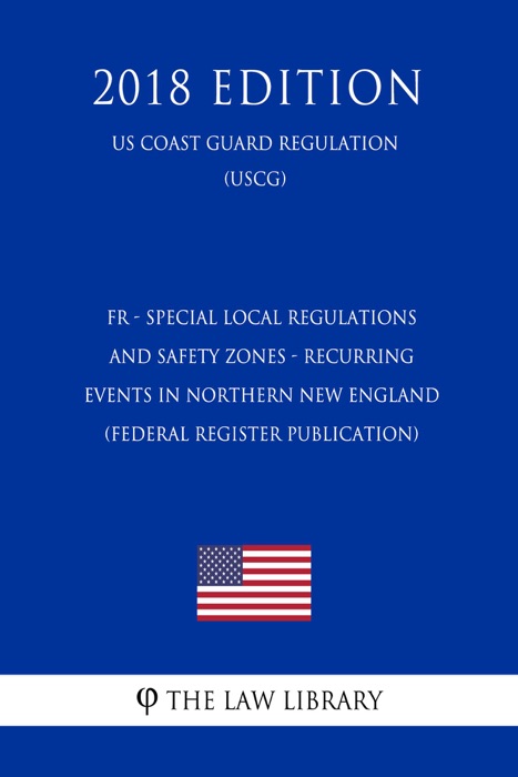 FR - Special Local Regulations and Safety Zones - Recurring Events in Northern New England (Federal Register Publication) (US Coast Guard Regulation) (USCG) (2018 Edition)