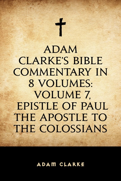 Adam Clarke's Bible Commentary in 8 Volumes: Volume 7, Epistle of Paul the Apostle to the Colossians