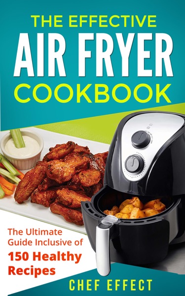 The Effective Air Fryer Cookbook: The Ultimate Guide Inclusive of 150 Healthy Recipes