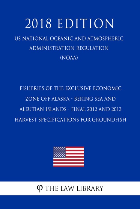 Fisheries of the Exclusive Economic Zone Off Alaska - Bering Sea and Aleutian Islands - Final 2012 and 2013 Harvest Specifications for Groundfish (US National Oceanic and Atmospheric Administration Regulation) (NOAA) (2018 Edition)