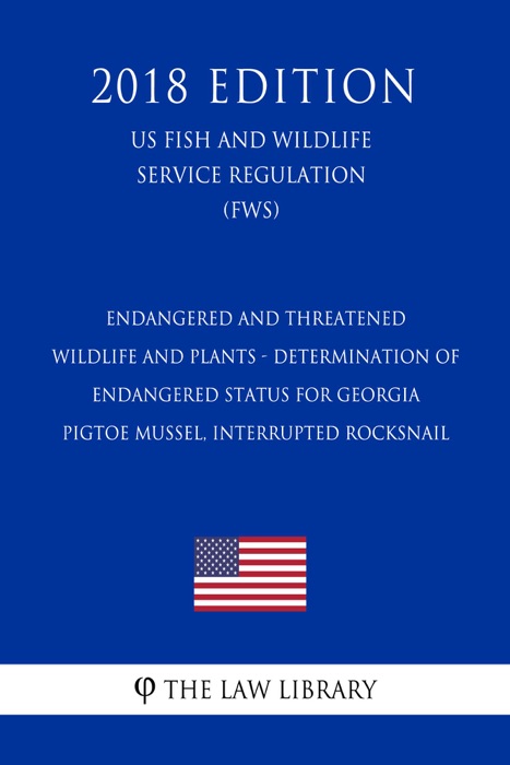 Endangered and Threatened Wildlife and Plants - Determination of Endangered Status for Georgia Pigtoe Mussel, Interrupted Rocksnail (US Fish and Wildlife Service Regulation) (FWS) (2018 Edition)
