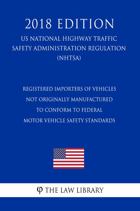Registered Importers of Vehicles Not Originally Manufactured to Conform to Federal Motor Vehicle Safety Standards (US National Highway Traffic Safety Administration Regulation) (NHTSA) (2018 Edition)