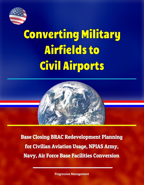Converting Military Airfields to Civil Airports: Base Closing BRAC Redevelopment Planning for Civilian Aviation Usage, NPIAS Army, Navy, Air Force Base Facilities Conversion