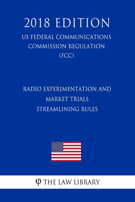 Radio Experimentation and Market Trials - Streamlining Rules (US Federal Communications Commission Regulation) (FCC) (2018 Edition)