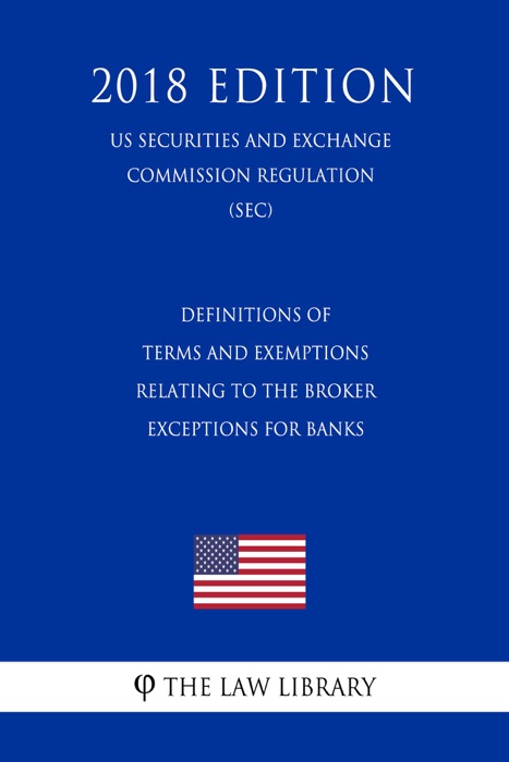 Definitions of Terms and Exemptions Relating to the Broker Exceptions for Banks (US Securities and Exchange Commission Regulation) (SEC) (2018 Edition)