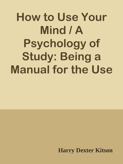 How to Use Your Mind / A Psychology of Study: Being a Manual for the Use of Students and Teachers in the Administration of Supervised Study