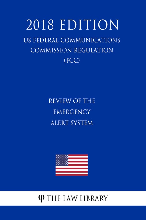 Review of the Emergency Alert System (US Federal Communications Commission Regulation) (FCC) (2018 Edition)