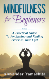 Mindfulness for Beginners: A Practical Guide To Awakening and Finding Peace In Your Life!