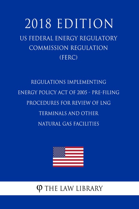 Regulations Implementing Energy Policy Act of 2005 - Pre-Filing Procedures for Review of LNG Terminals and Other Natural Gas Facilities (US Federal Energy Regulatory Commission Regulation) (FERC) (2018 Edition)