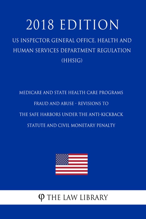 Medicare and State Health Care Programs - Fraud and Abuse - Revisions to the Safe Harbors Under the Anti-Kickback Statute and Civil Monetary Penalty (US Inspector General Office, Health and Human Services Department Regulation) (HHSIG) (2018 Edition)