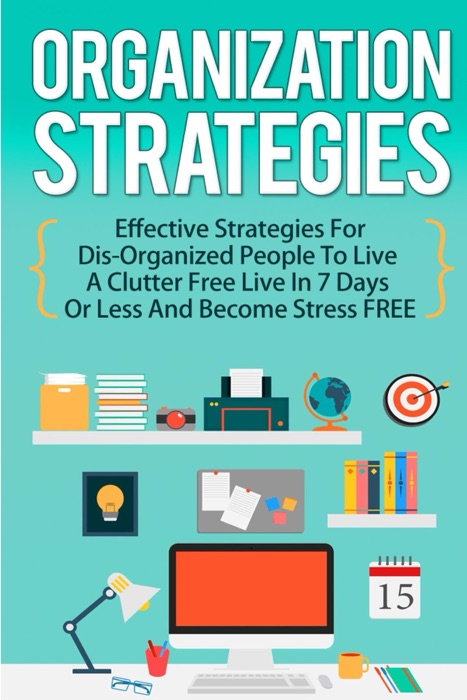 Organization Strategies: Effective Strategies For Disorganized People to Live A Organized Life in 7 Days or Less And Become Stress FREE