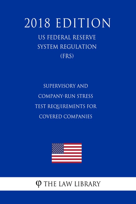 Supervisory and Company-Run Stress Test Requirements for Covered Companies (US Federal Reserve System Regulation) (FRS) (2018 Edition)