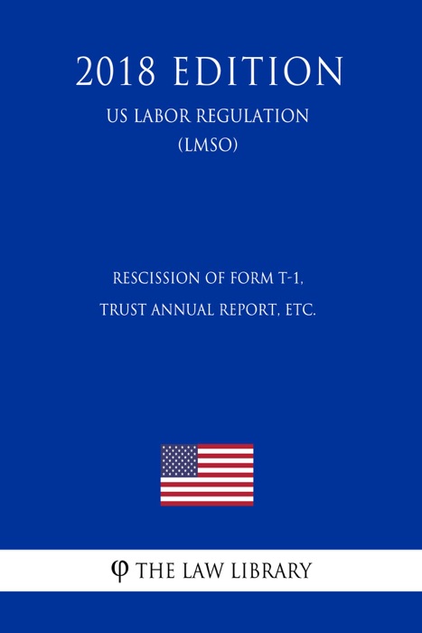 Rescission of Form T-1, Trust Annual Report, etc. (US Labor Regulation) (LMSO) (2018 Edition)