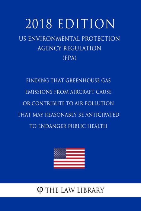 Finding that Greenhouse Gas Emissions from Aircraft Cause or Contribute to Air Pollution that May Reasonably Be Anticipated to Endanger Public Health (US Environmental Protection Agency Regulation) (EPA) (2018 Edition)