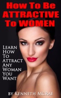 How To Be Attractive To Women: Learn How To Attract Any Woman You Want