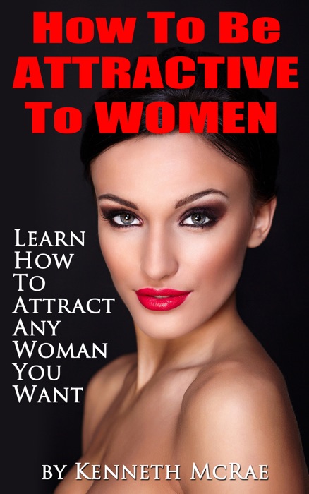 How To Be Attractive To Women: Learn How To Attract Any Woman You Want