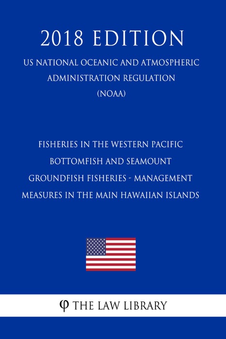 Fisheries in the Western Pacific - Bottomfish and Seamount Groundfish Fisheries - Management Measures in the Main Hawaiian Islands (US National Oceanic and Atmospheric Administration Regulation) (NOAA) (2018 Edition)