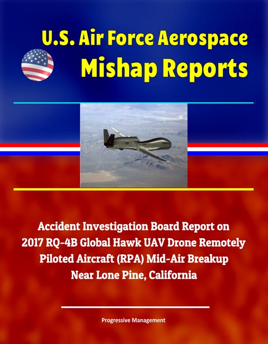 U.S. Air Force Aerospace Mishap Reports: Accident Investigation Board Report on 2017 RQ-4B Global Hawk UAV Drone Remotely Piloted Aircraft (RPA) Mid-Air Breakup Near Lone Pine, California