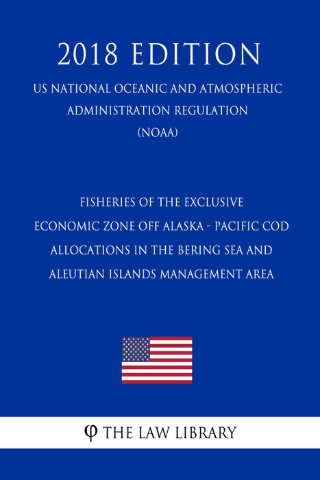 Fisheries of the Exclusive Economic Zone Off Alaska - Pacific Cod Allocations in the Bering Sea and Aleutian Islands Management Area (US National Oceanic and Atmospheric Administration Regulation) (NOAA) (2018 Edition)