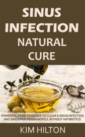 Sinus Infection Natural Cure Powerful Home Remedies To Clear A Sinus Infection And Sinus Pain Permanently Without Antibiotics