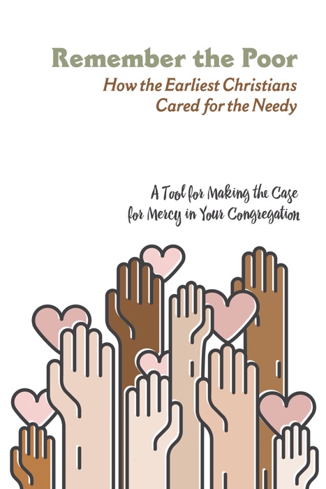 Remember the Poor: How the Earliest Christians Cared for the Needy; a Tool for Making the Case for Mercy in Your Congregation