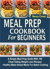 Meal Prep Cookbook For Beginners: A Simple Meal Prep Guide With 100 Clean Eating Weight Loss Recipes - Healthy Make Ahead Meals For Batch Cooking