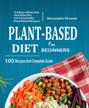 Read & Download Plant Based Diet For Beginners: 100 Recipes And Complete Guide To Eating A Whole Food, Plant-Based Diet And Living Healthy (Plant-Based Recipes) Book by Alessandro Devante Online