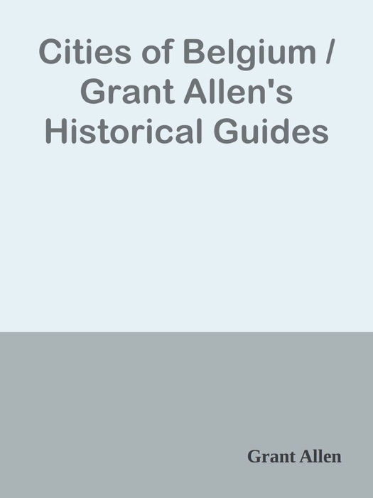 Cities of Belgium / Grant Allen's Historical Guides