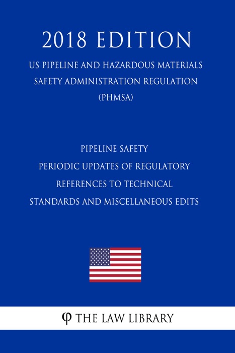 Pipeline Safety - Periodic Updates of Regulatory References to Technical Standards and Miscellaneous Edits (US Pipeline and Hazardous Materials Safety Administration Regulation) (PHMSA) (2018 Edition)