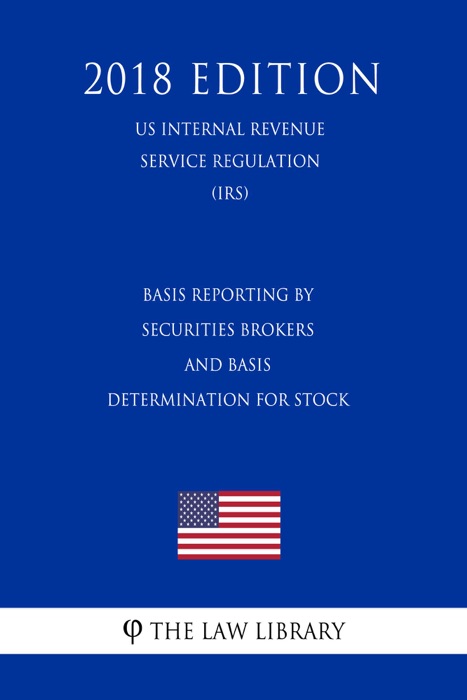 Basis Reporting by Securities Brokers and Basis Determination for Stock (US Internal Revenue Service Regulation) (IRS) (2018 Edition)