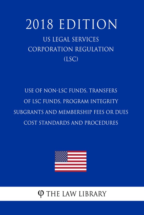 Use of Non-LSC Funds, Transfers of LSC Funds, Program Integrity - Subgrants and Membership Fees or Dues - Cost Standards and Procedures (US Legal Services Corporation Regulation) (LSC) (2018 Edition)