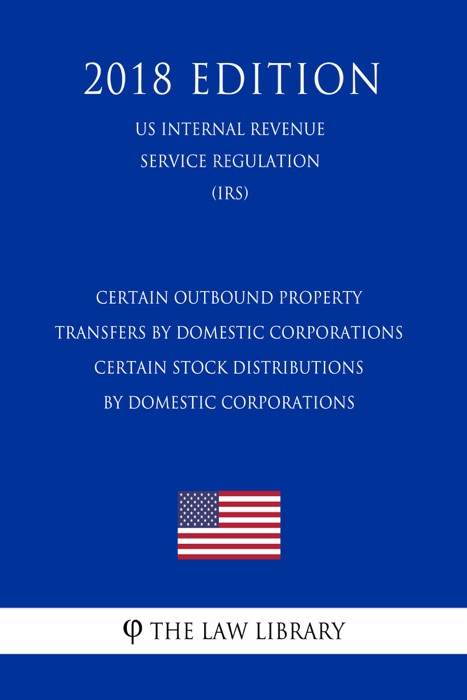 Certain Outbound Property Transfers by Domestic Corporations - Certain Stock Distributions by Domestic Corporations (US Internal Revenue Service Regulation) (IRS) (2018 Edition)