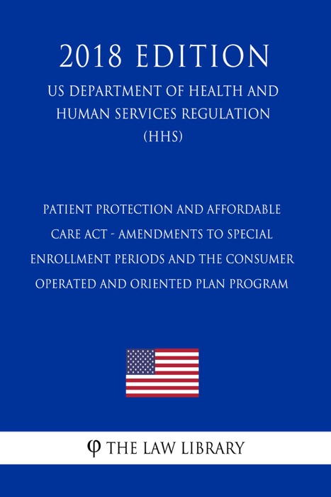 Patient Protection and Affordable Care Act - Amendments to Special Enrollment Periods and the Consumer Operated and Oriented Plan Program (US Department of Health and Human Services Regulation) (HHS) (2018 Edition)