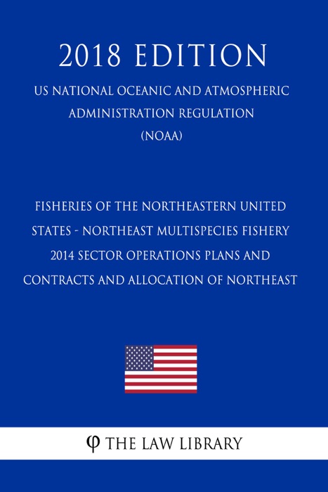 Fisheries of the Northeastern United States - Northeast Multispecies Fishery - 2014 Sector Operations Plans and Contracts and Allocation of Northeast (US National Oceanic and Atmospheric Administration Regulation) (NOAA) (2018 Edition)