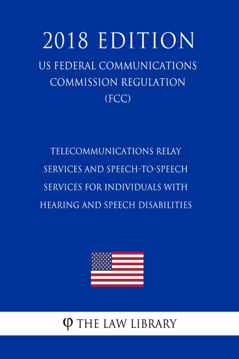 Telecommunications Relay Services and Speech-to-Speech Services for Individuals With Hearing and Speech Disabilities (US Federal Communications Commission Regulation) (FCC) (2018 Edition)