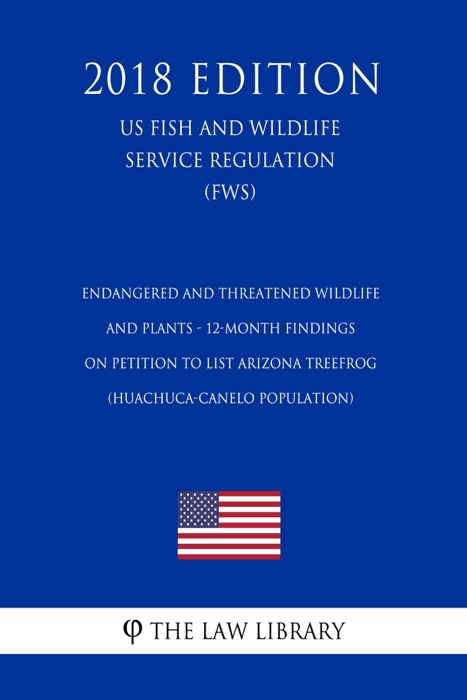 Endangered and Threatened Wildlife and Plants - 12-Month Findings on Petition to List Arizona treefrog (Huachuca-Canelo population) (US Fish and Wildlife Service Regulation) (FWS) (2018 Edition)
