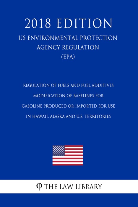 Regulation of Fuels and Fuel Additives - Modification of Baselines for Gasoline Produced or Imported for Use in Hawaii, Alaska and U.S. Territories (US Environmental Protection Agency Regulation) (EPA) (2018 Edition)