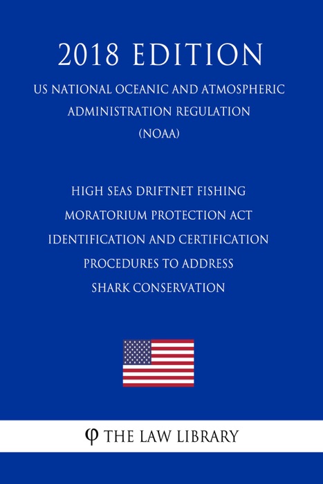 High Seas Driftnet Fishing Moratorium Protection Act - Identification and Certification Procedures to Address Shark Conservation (US National Oceanic and Atmospheric Administration Regulation) (NOAA) (2018 Edition)