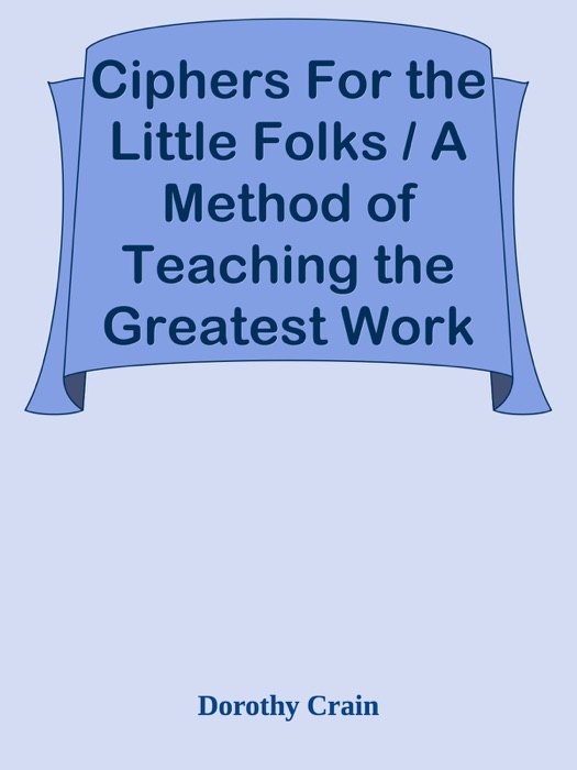 Ciphers For the Little Folks / A Method of Teaching the Greatest Work of Sir Francis Bacon