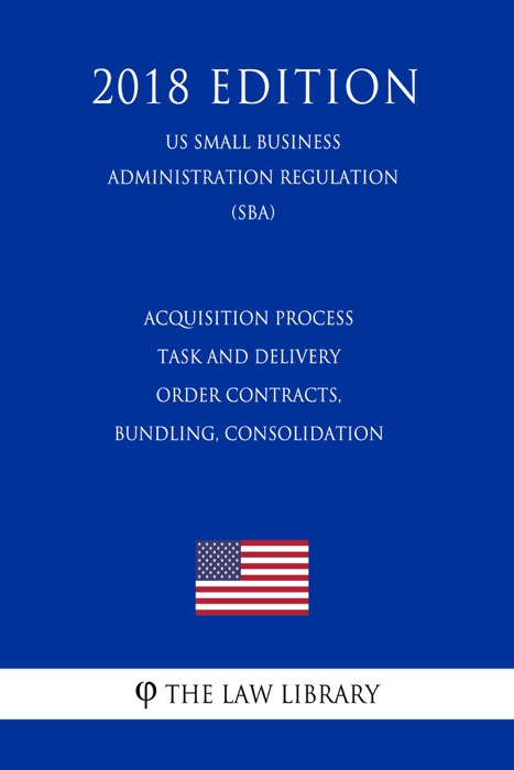 Acquisition Process - Task and Delivery Order Contracts, Bundling, Consolidation (US Small Business Administration Regulation) (SBA) (2018 Edition)